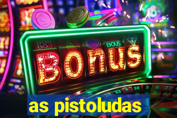 as pistoludas